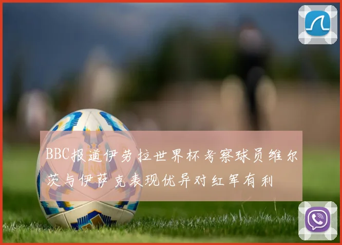 BBC报道伊劳拉世界杯考察球员维尔茨与伊萨克表现优异对红军有利