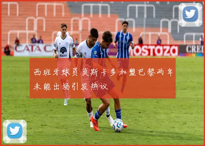 西班牙球员莫斯卡多加盟巴黎两年未能出场引发热议